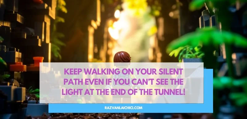 Keep walking on your silent path even if you can’t see the light at the end of the tunnel!(*)