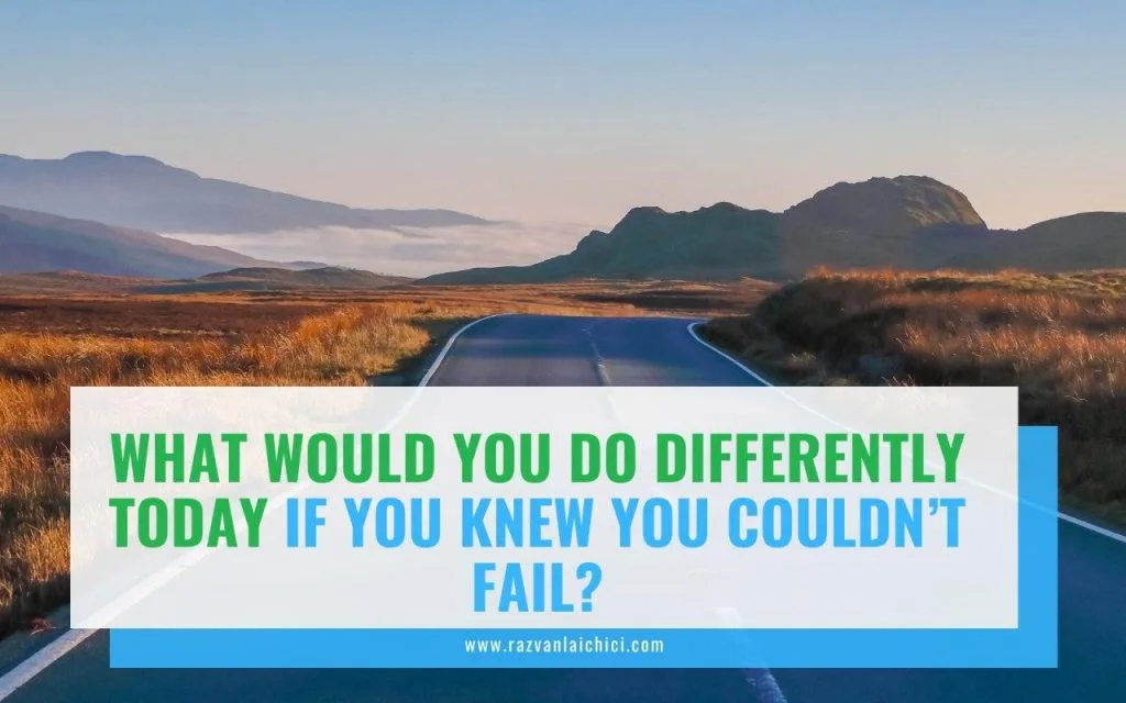 What would you do differently today if you knew you couldn’t fail?