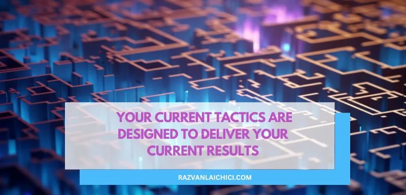 Your current tactics are designed to deliver your current results